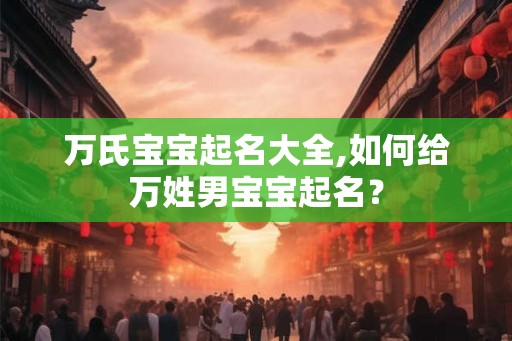 万氏宝宝起名大全,如何给万姓男宝宝起名？
