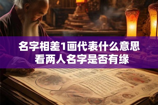 名字相差1画代表什么意思 看两人名字是否有缘 名字相差1画代表什么意思 看两人名字是否有缘