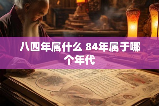 八四年属什么 84年属于哪个年代