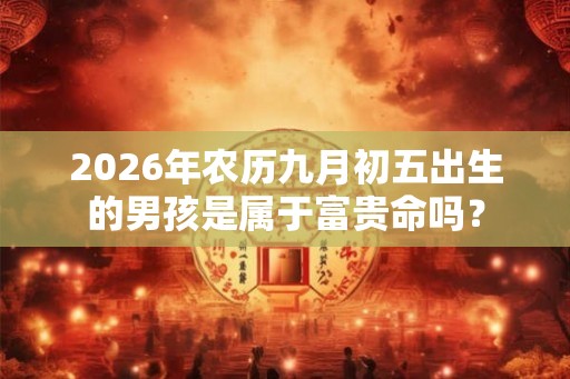 2026年农历九月初五出生的男孩是属于富贵命吗？