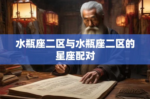 水瓶座二区与水瓶座二区的星座配对 水瓶座二区与水瓶座二区的星座配对