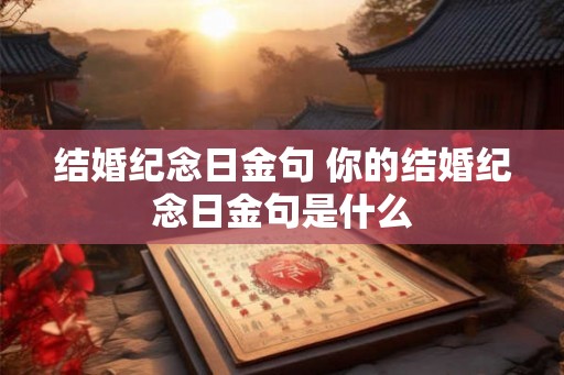 结婚纪念日金句 你的结婚纪念日金句是什么 结婚纪念日金句 你的结婚纪念日金句是什么