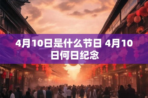 4月10日是什么节日 4月10日何日纪念
