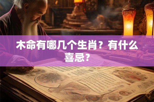 木命有哪几个生肖?有什么喜忌? 木命有哪几个生肖?有什么喜忌?