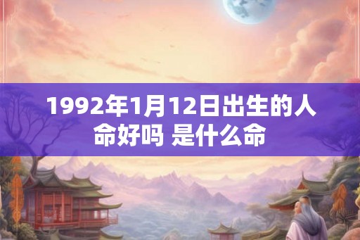 1992年1月12日出生的人命好吗 是什么命 1992年1月12日出生的人命好吗 是什么命