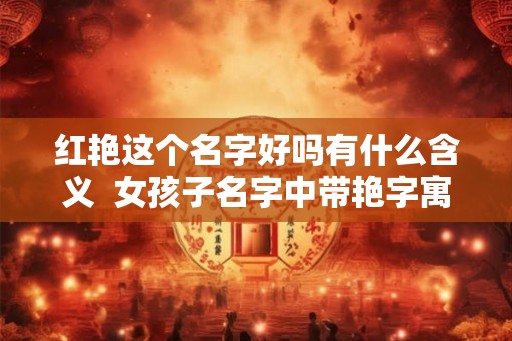 红艳这个名字好吗有什么含义  女孩子名字中带艳字寓意