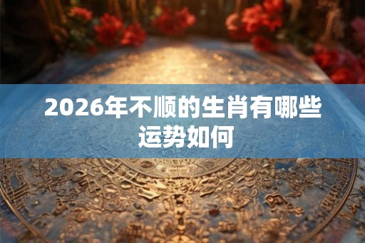 2026年不顺的生肖有哪些 运势如何