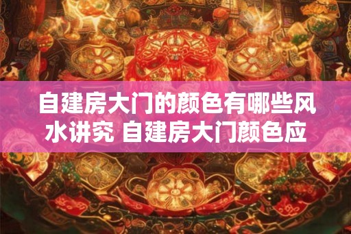 自建房大门的颜色有哪些风水讲究 自建房大门颜色应该选什么