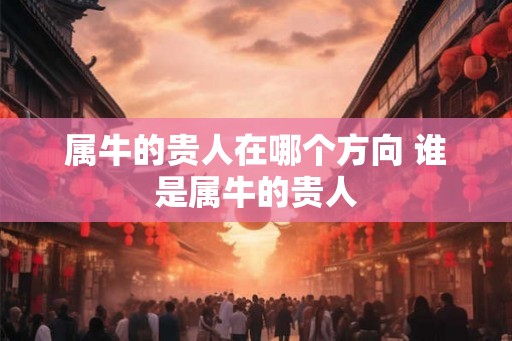 属牛的贵人在哪个方向 谁是属牛的贵人