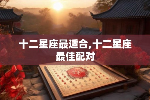 十二星座最适合,十二星座最佳配对