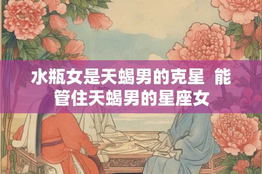 水瓶女是天蝎男的克星  能管住天蝎男的星座女