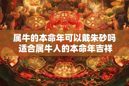 属牛的本命年可以戴朱砂吗 适合属牛人的本命年吉祥物