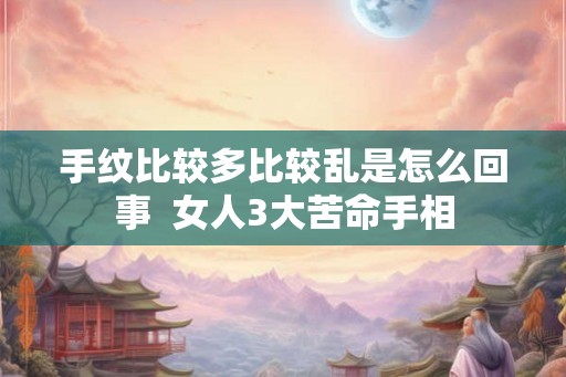 手纹比较多比较乱是怎么回事  女人3大苦命手相