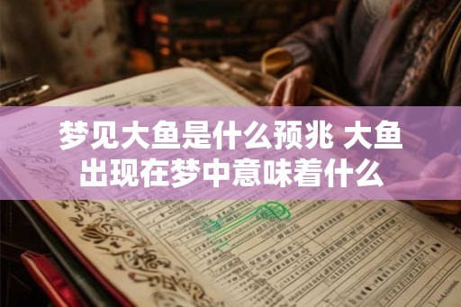 梦见大鱼是什么预兆 大鱼出现在梦中意味着什么