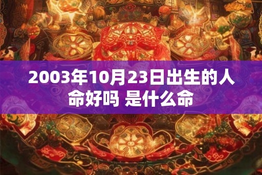 2003年10月23日出生的人命好吗 是什么命