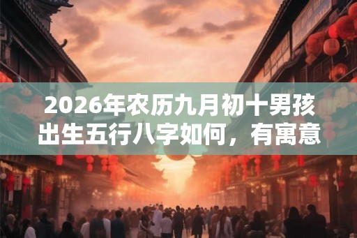 2026年农历九月初十男孩出生五行八字如何，有寓意内涵的名字推荐