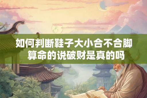 如何判断鞋子大小合不合脚 算命的说破财是真的吗 如何判断鞋子大小合不合脚 算命的说破财是真的吗