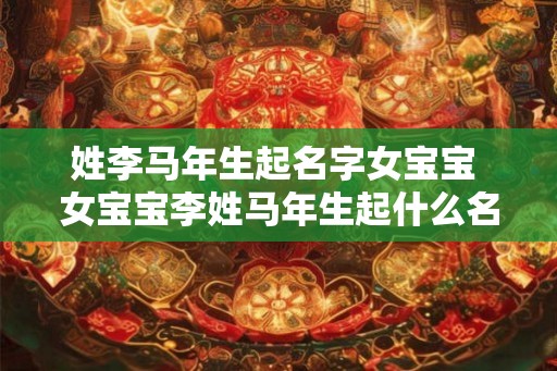 姓李马年生起名字女宝宝 女宝宝李姓马年生起什么名字好