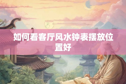 如何看客厅风水钟表摆放位置好 如何看客厅风水钟表摆放位置好