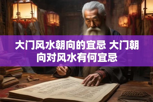 大门风水朝向的宜忌 大门朝向对风水有何宜忌