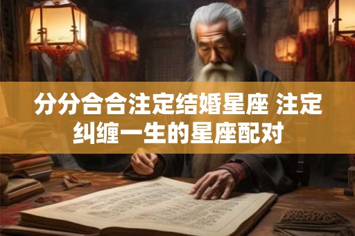 分分合合注定结婚星座 注定纠缠一生的星座配对