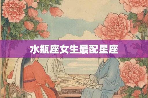 水瓶座女生最配星座