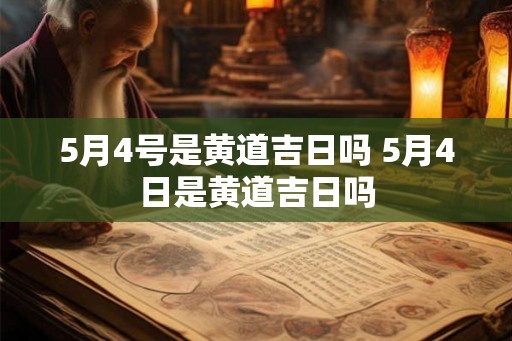5月4号是黄道吉日吗 5月4日是黄道吉日吗