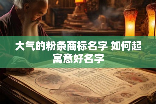 大气的粉条商标名字 如何起寓意好名字