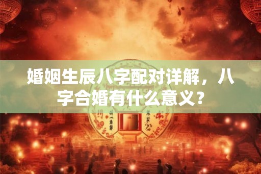 婚姻生辰八字配对详解，八字合婚有什么意义？