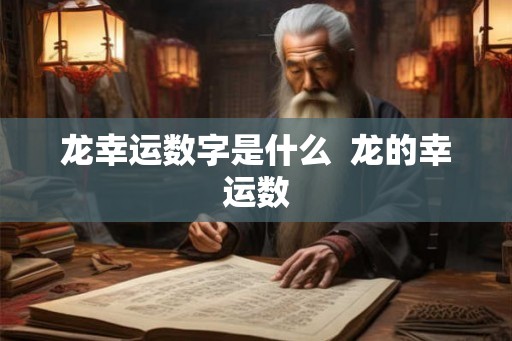 龙幸运数字是什么 龙的幸运数 龙幸运数字是什么 龙的幸运数