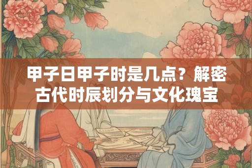 甲子日甲子时是几点？解密古代时辰划分与文化瑰宝
