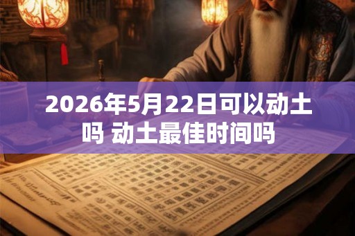2026年5月22日可以动土吗 动土最佳时间吗 2026年5月22日可以动土吗 动土最佳时间吗