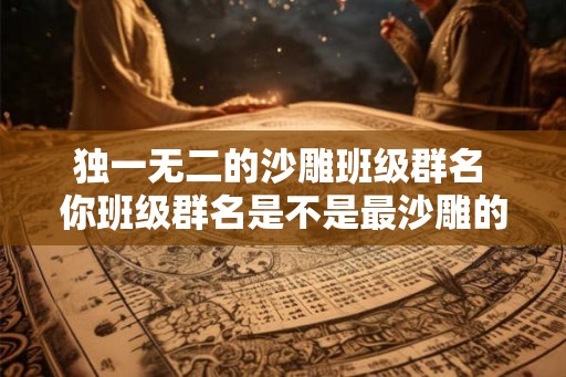 独一无二的沙雕班级群名 你班级群名是不是最沙雕的