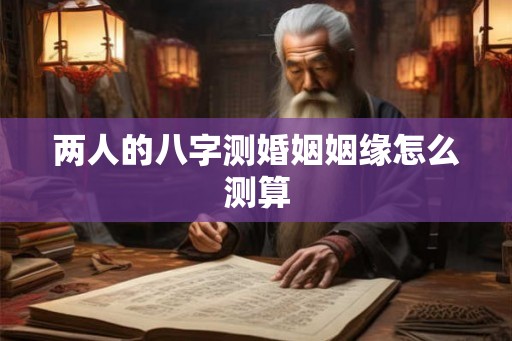 两人的八字测婚姻姻缘怎么测算
