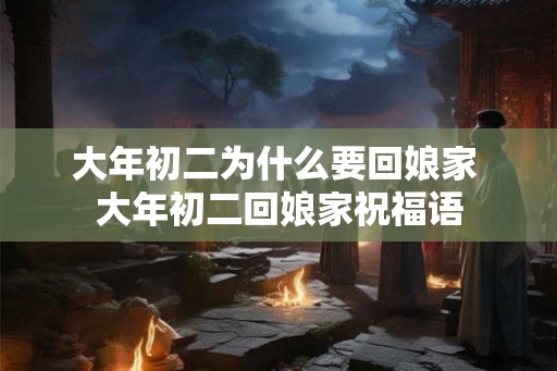 大年初二为什么要回娘家 大年初二回娘家祝福语