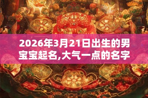 2026年3月21日出生的男宝宝起名,大气一点的名字