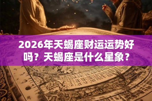 2026年天蝎座财运运势好吗？天蝎座是什么星象？