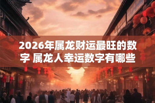 2026年属龙财运最旺的数字 属龙人幸运数字有哪些