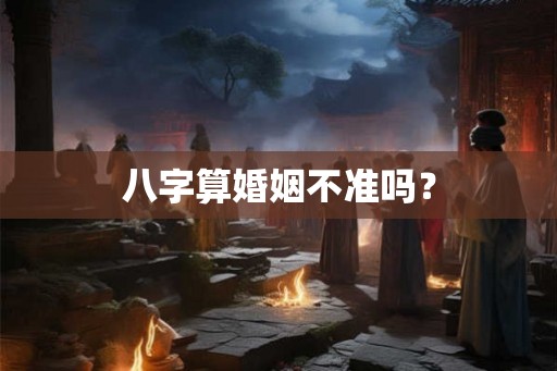 八字算婚姻不准吗？