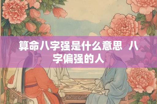 算命八字强是什么意思  八字偏强的人