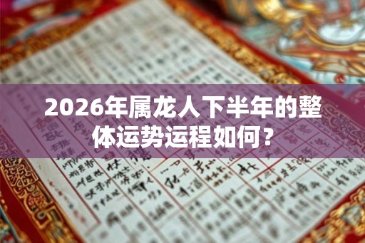 2026年属龙人下半年的整体运势运程如何？