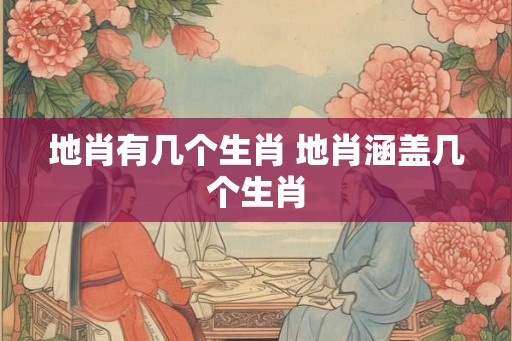 地肖有几个生肖 地肖涵盖几个生肖
