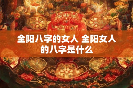 全阳八字的女人 全阳女人的八字是什么