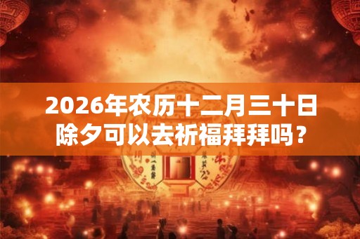 2026年农历十二月三十日除夕可以去祈福拜拜吗？