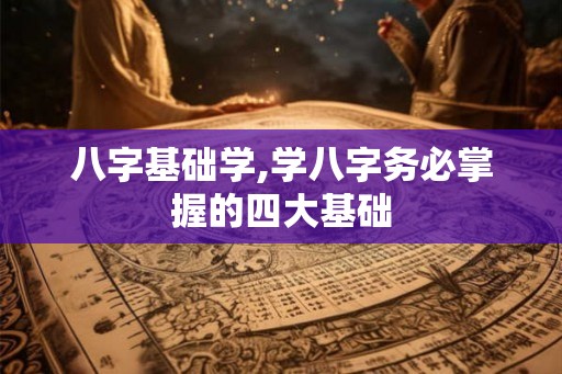 八字基础学,学八字务必掌握的四大基础 八字基础学,学八字务必掌握的四大基础