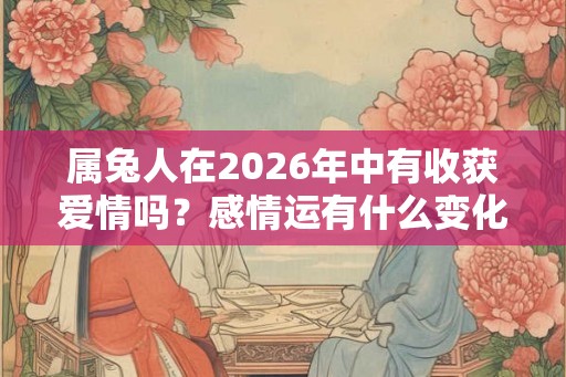 属兔人在2026年中有收获爱情吗？感情运有什么变化？