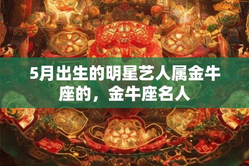 5月出生的明星艺人属金牛座的，金牛座名人