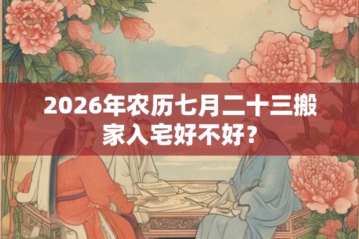 2026年农历七月二十三搬家入宅好不好？