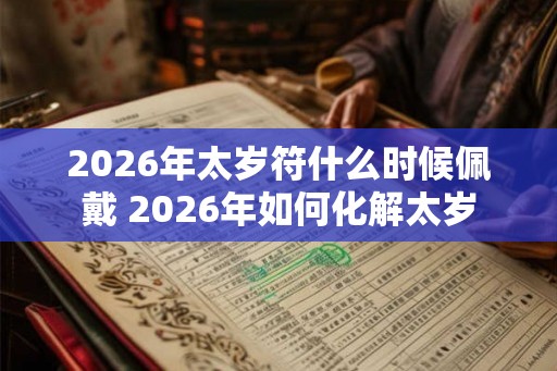 2026年太岁符什么时候佩戴 2026年如何化解太岁