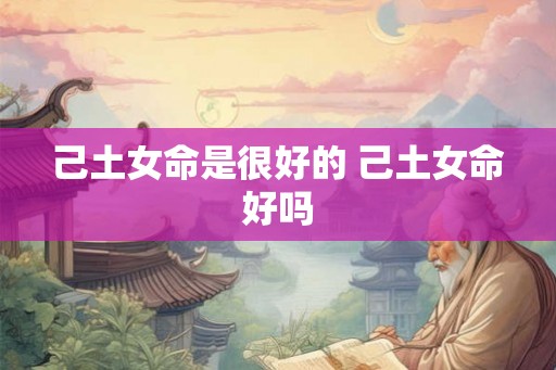 己土女命是很好的 己土女命好吗